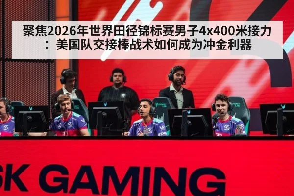 聚焦2026年世界田径锦标赛男子4x400米接力:美国队交接棒战术如何成为冲金利器