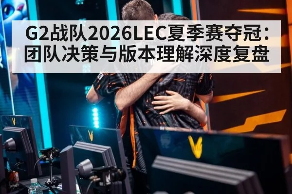 G2战队2026LEC夏季赛夺冠：团队决策与版本理解深度复盘