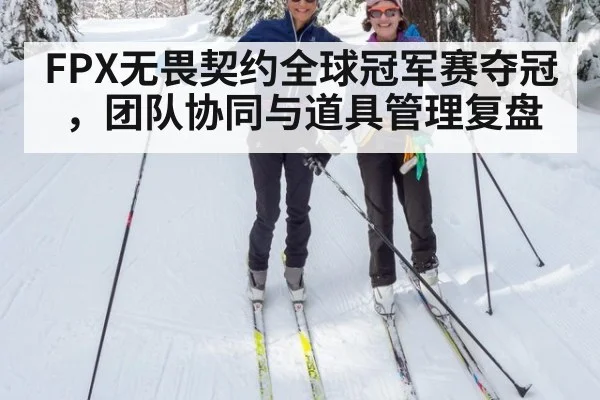 FPX无畏契约全球冠军赛夺冠，团队协同与道具管理复盘