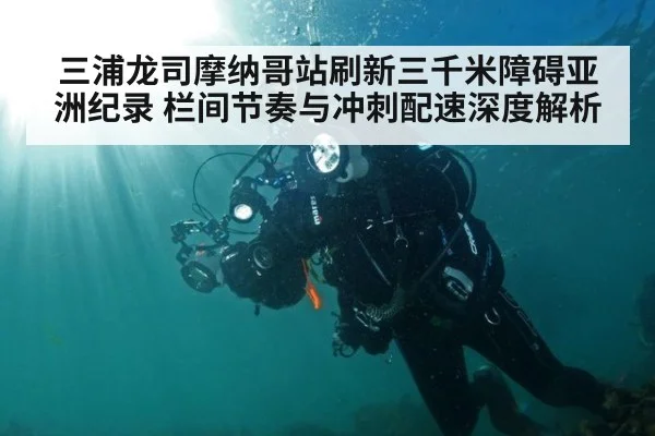 三浦龙司摩纳哥站刷新三千米障碍亚洲纪录 栏间节奏与冲刺配速深度解析