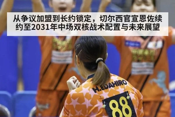 从争议加盟到长约锁定,切尔西官宣恩佐续约至2031年中场双核战术配置与未来展望