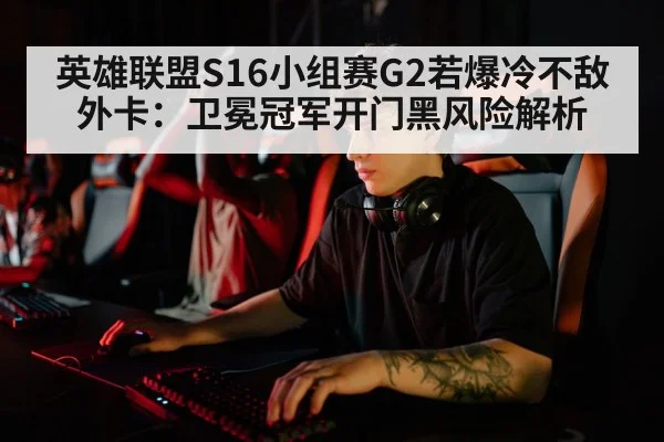 英雄联盟S16小组赛G2若爆冷不敌外卡:卫冕冠军开门黑风险解析